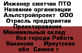 Инженер-сметчик ПТО › Название организации ­ Альпстройпроект, ООО › Отрасль предприятия ­ Проектирование › Минимальный оклад ­ 25 000 - Все города Работа » Вакансии   . Иркутская обл.,Саянск г.